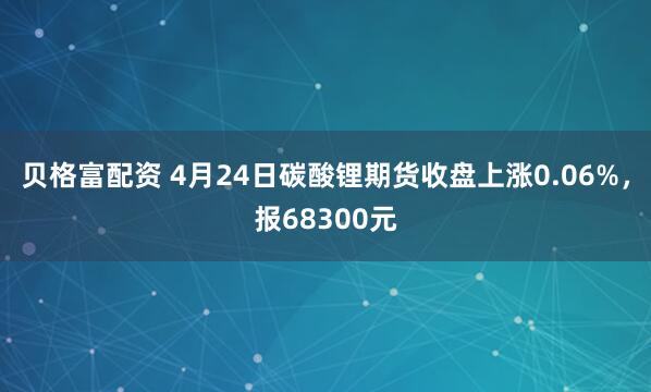 贝格富配资 4月24日碳酸锂期货收盘上涨0.06%，报68300元