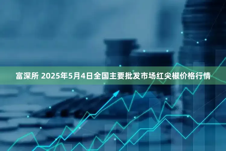富深所 2025年5月4日全国主要批发市场红尖椒价格行情
