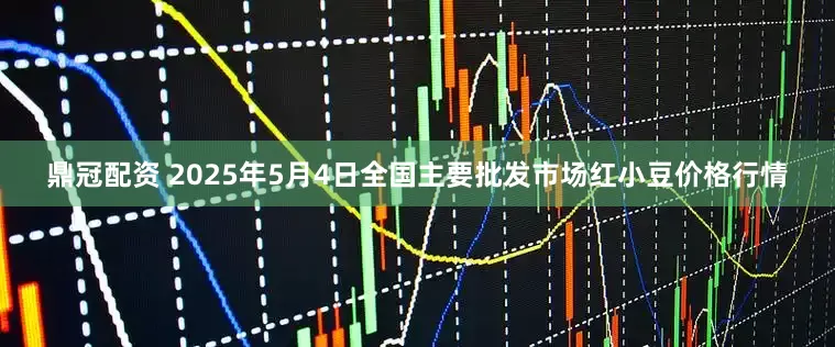 鼎冠配资 2025年5月4日全国主要批发市场红小豆价格行情