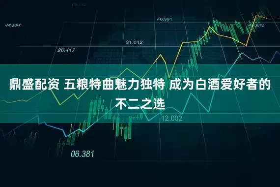 鼎盛配资 五粮特曲魅力独特 成为白酒爱好者的不二之选