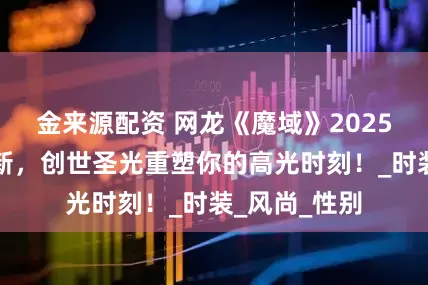 金来源配资 网龙《魔域》2025年度外观革新，创世圣光重塑你的高光时刻！_时装_风尚_性别