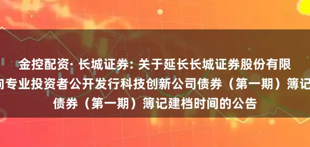 金控配资· 长城证券: 关于延长长城证券股份有限公司2025年面向专业投资者公开发行科技创新公司债券（第一期）簿记建档时间的公告