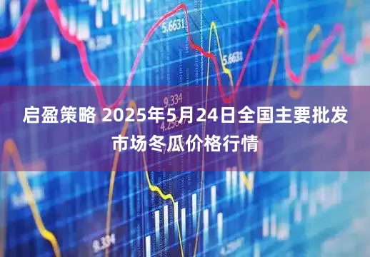 启盈策略 2025年5月24日全国主要批发市场冬瓜价格行情