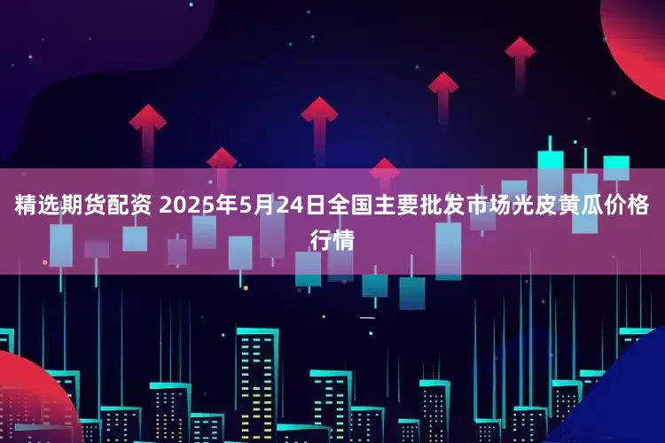 精选期货配资 2025年5月24日全国主要批发市场光皮黄瓜价格行情