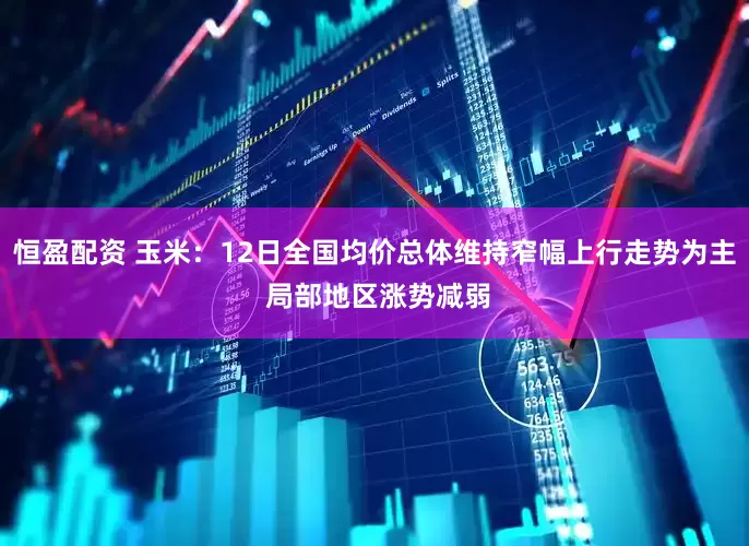 恒盈配资 玉米：12日全国均价总体维持窄幅上行走势为主 局部地区涨势减弱