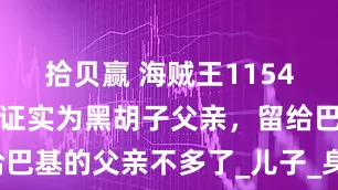 拾贝赢 海贼王1154话：洛克斯证实为黑胡子父亲，留给巴基的父亲不多了_儿子_身世_大人物