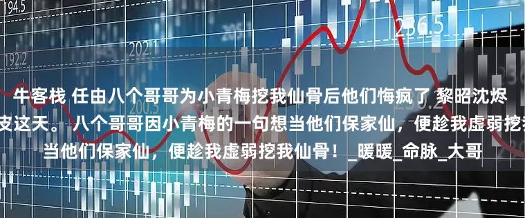 牛客栈 任由八个哥哥为小青梅挖我仙骨后他们悔疯了 黎昭沈烬 身为保家蛇仙，六月六蜕皮这天。 　　八个哥哥因小青梅的一句想当他们保家仙，便趁我虚弱挖我仙骨！_暖暖_命脉_大哥