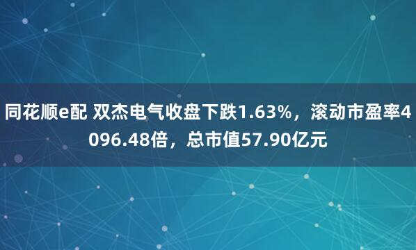 同花顺e配 双杰电气收盘下跌1.63%，滚动市盈率4096.48倍，总市值57.90亿元