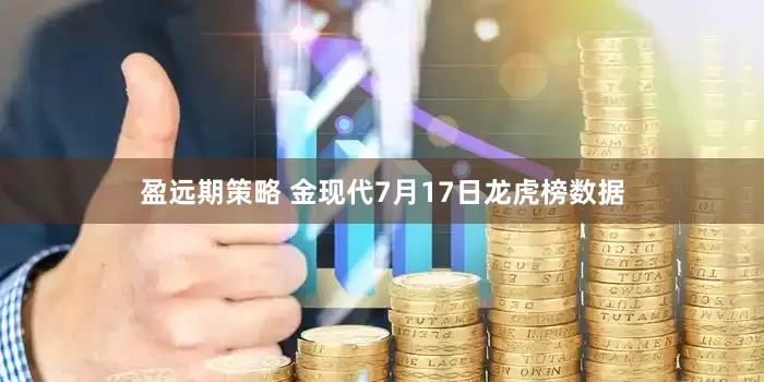盈远期策略 金现代7月17日龙虎榜数据