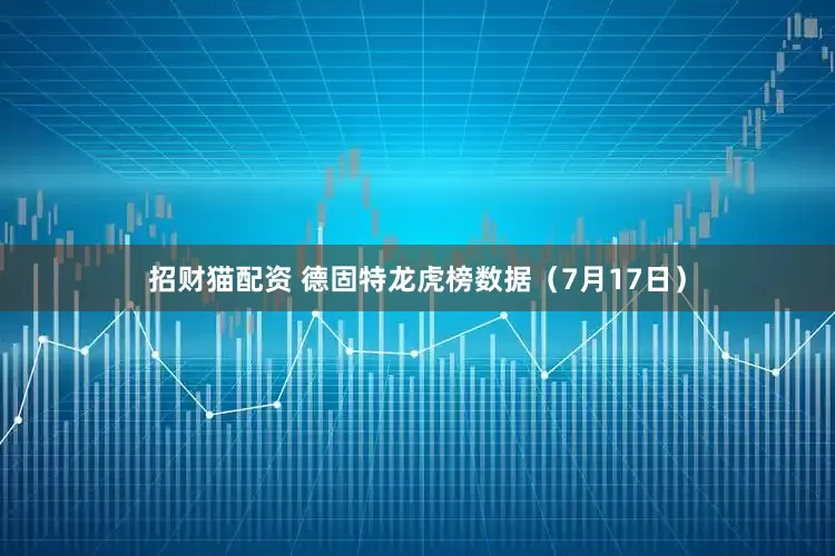 招财猫配资 德固特龙虎榜数据（7月17日）