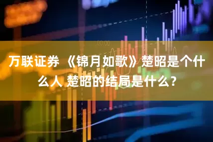 万联证券 《锦月如歌》楚昭是个什么人 楚昭的结局是什么？