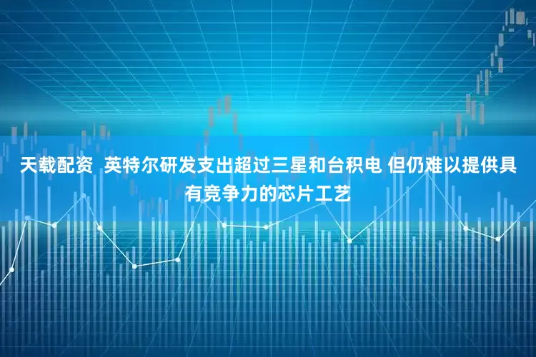 天载配资  英特尔研发支出超过三星和台积电 但仍难以提供具有竞争力的芯片工艺