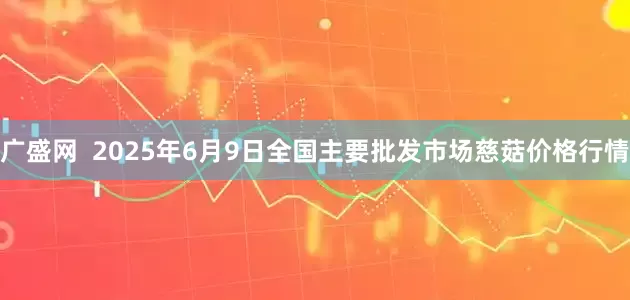 广盛网  2025年6月9日全国主要批发市场慈菇价格行情