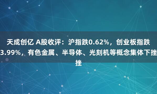 天成创亿 A股收评：沪指跌0.62%，创业板指跌3.99%，有色金属、半导体、光刻机等概念集体下挫
