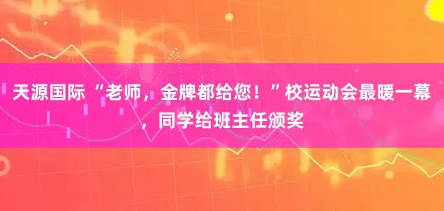 天源国际 “老师，金牌都给您！”校运动会最暖一幕，同学给班主任颁奖