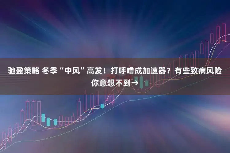 驰盈策略 冬季“中风”高发！打呼噜成加速器？有些致病风险你意想不到→