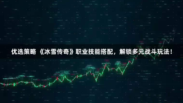 优选策略 《冰雪传奇》职业技能搭配，解锁多元战斗玩法！