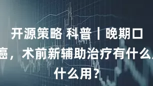 开源策略 科普｜晚期口腔癌，术前新辅助治疗有什么用？