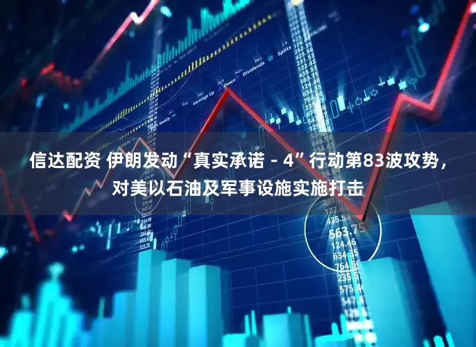 信达配资 伊朗发动“真实承诺－4”行动第83波攻势，对美以石油及军事设施实施打击
