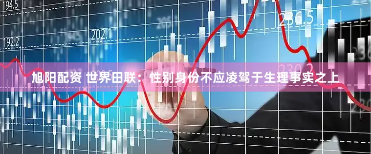 旭阳配资 世界田联：性别身份不应凌驾于生理事实之上
