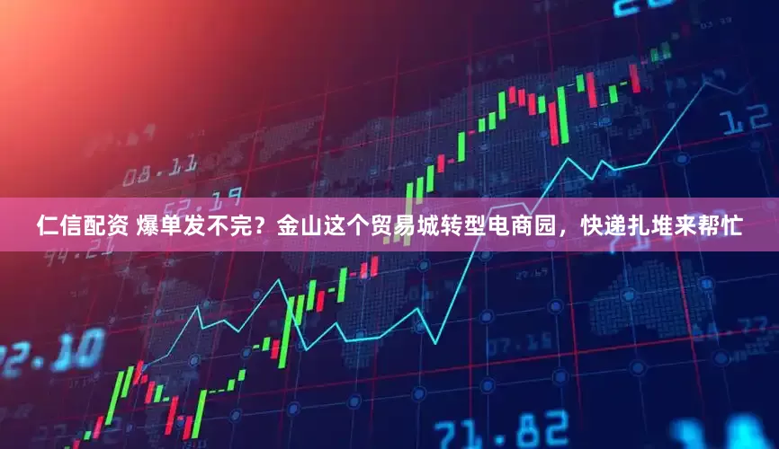 仁信配资 爆单发不完？金山这个贸易城转型电商园，快递扎堆来帮忙