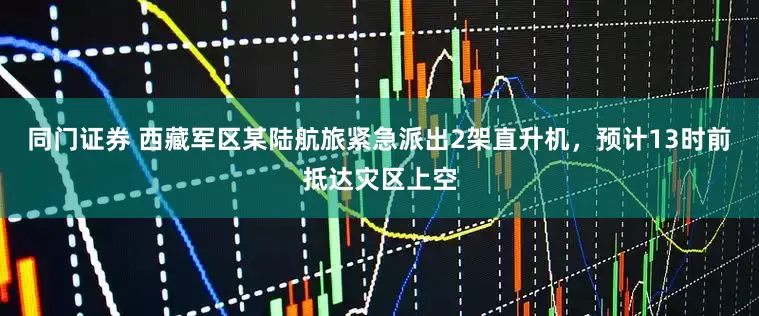 同门证券 西藏军区某陆航旅紧急派出2架直升机，预计13时前抵达灾区上空